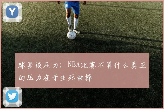 球爹谈压力：NBA比赛不算什么真正的压力在于生死抉择