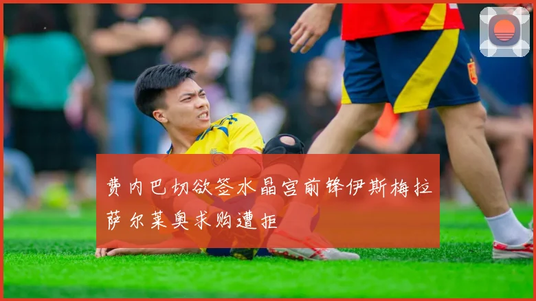 费内巴切欲签水晶宫前锋伊斯梅拉萨尔莱奥求购遭拒