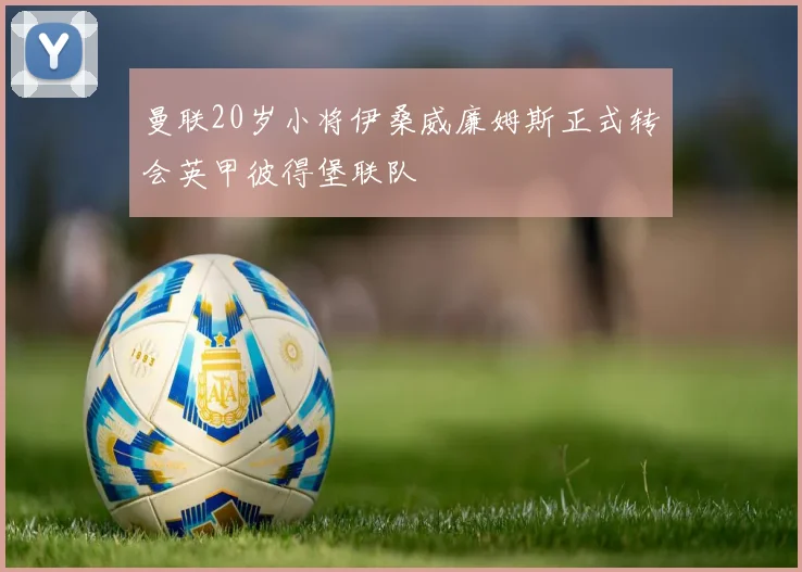 曼联20岁小将伊桑威廉姆斯正式转会英甲彼得堡联队
