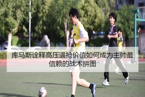 库马斯诠释高压逼抢价值如何成为主帅最信赖的战术拼图