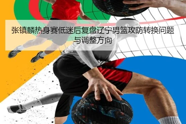 张镇麟热身赛低迷后复盘辽宁男篮攻防转换问题与调整方向